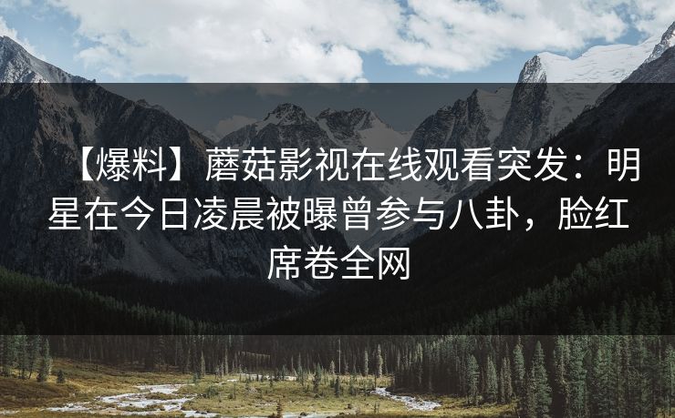 【爆料】蘑菇影视在线观看突发:明星在今日凌晨被曝曾参与八卦,脸红席卷全网