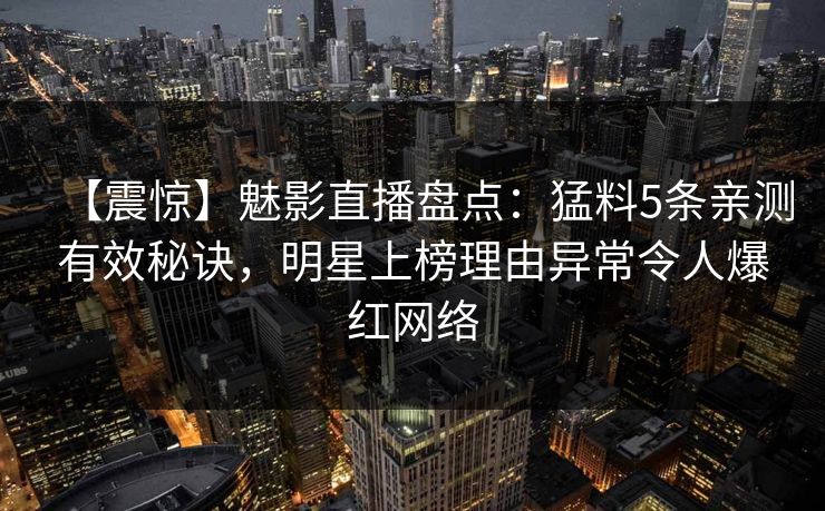 【震惊】魅影直播盘点:猛料5条亲测有效秘诀,明星上榜理由异常令人爆红网络