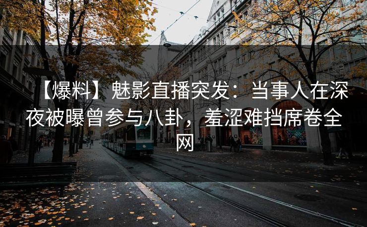 【爆料】魅影直播突发：当事人在深夜被曝曾参与八卦，羞涩难挡席卷全网