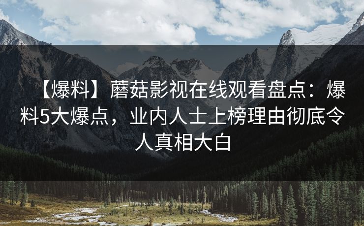 【爆料】蘑菇影视在线观看盘点：爆料5大爆点，业内人士上榜理由彻底令人真相大白