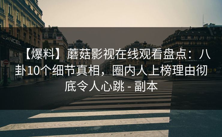 【爆料】蘑菇影视在线观看盘点：八卦10个细节真相，圈内人上榜理由彻底令人心跳 - 副本