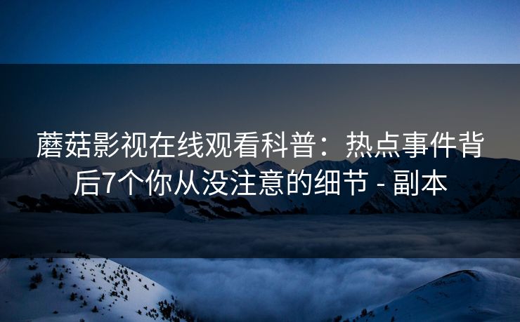 蘑菇影视在线观看科普:热点事件背后7个你从没注意的细节 - 副本 蘑菇影视在线观看科普:热点事件背后7个你从没注意的细节 - 副本
