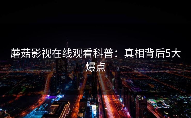 蘑菇影视在线观看科普：真相背后5大爆点