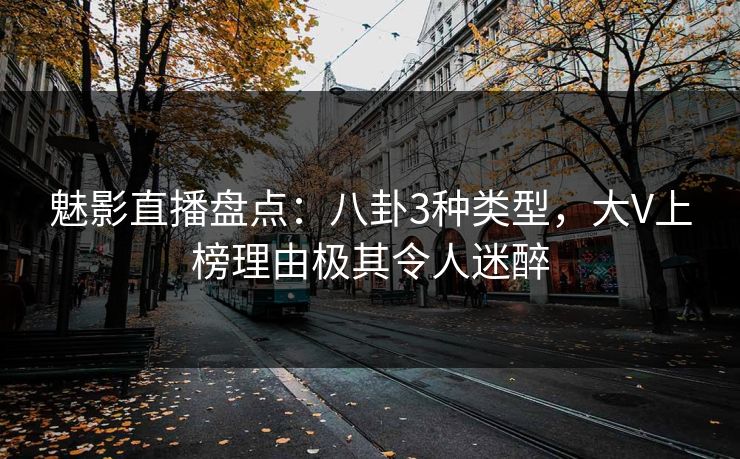 魅影直播盘点:八卦3种类型,大V上榜理由极其令人迷醉 魅影直播盘点:八卦3种类型,大V上榜理由极其令人迷醉