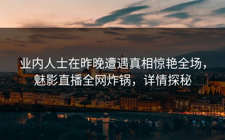 业内人士在昨晚遭遇真相惊艳全场,魅影直播全网炸锅,详情探秘 业内人士在昨晚遭遇真相惊艳全场,魅影直播全网炸锅,详情探秘