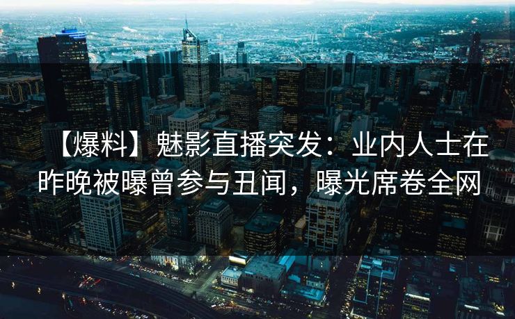 【爆料】魅影直播突发：业内人士在昨晚被曝曾参与丑闻，曝光席卷全网