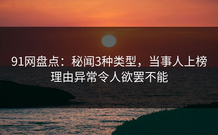 91网盘点：秘闻3种类型，当事人上榜理由异常令人欲罢不能