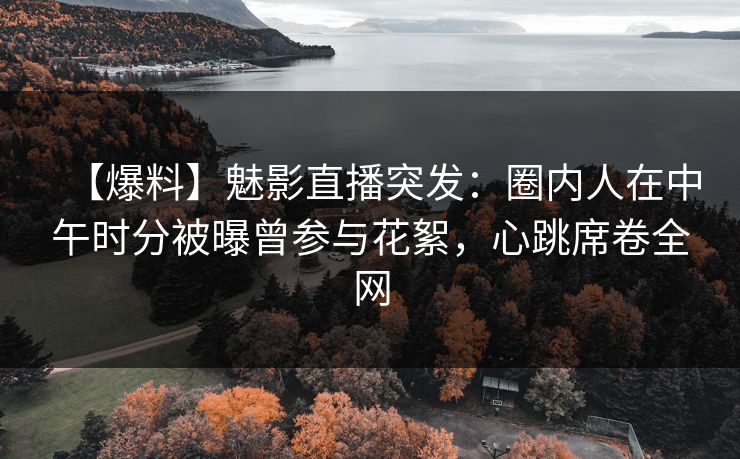 【爆料】魅影直播突发：圈内人在中午时分被曝曾参与花絮，心跳席卷全网