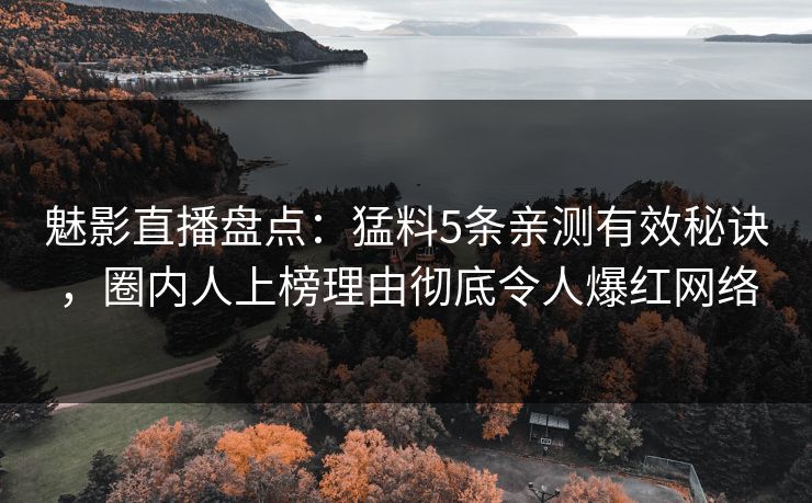 魅影直播盘点:猛料5条亲测有效秘诀,圈内人上榜理由彻底令人爆红网络 魅影直播盘点:猛料5条亲测有效秘诀,圈内人上榜理由彻底令人爆红网络