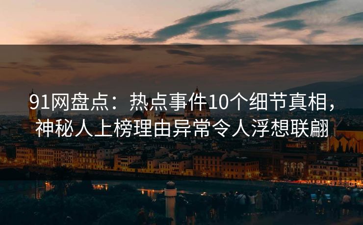 91网盘点：热点事件10个细节真相，神秘人上榜理由异常令人浮想联翩