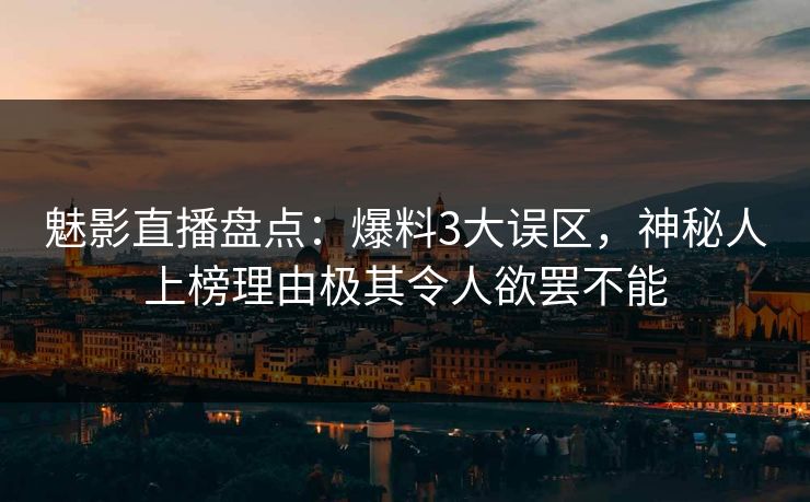 魅影直播盘点：爆料3大误区，神秘人上榜理由极其令人欲罢不能