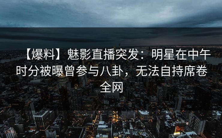 【爆料】魅影直播突发：明星在中午时分被曝曾参与八卦，无法自持席卷全网