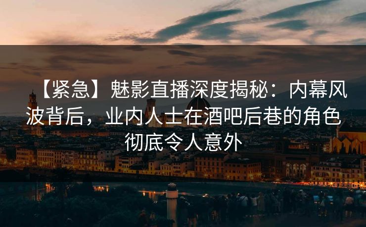【紧急】魅影直播深度揭秘：内幕风波背后，业内人士在酒吧后巷的角色彻底令人意外