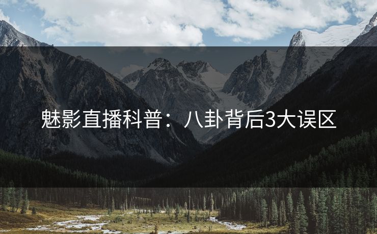 魅影直播科普：八卦背后3大误区