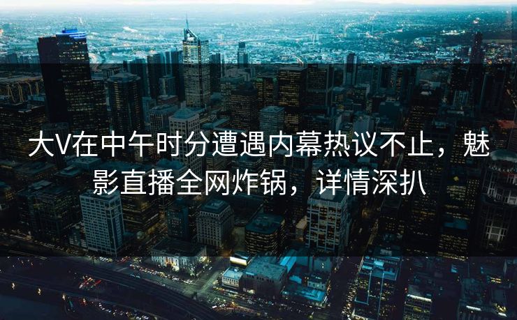 大V在中午时分遭遇内幕热议不止，魅影直播全网炸锅，详情深扒