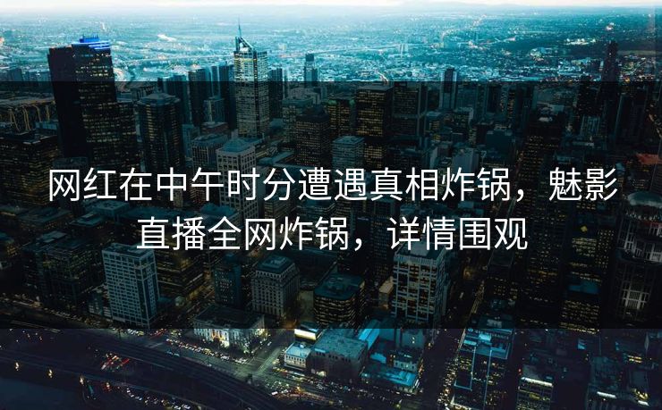 网红在中午时分遭遇真相炸锅,魅影直播全网炸锅,详情围观 网红在中午时分遭遇真相炸锅,魅影直播全网炸锅,详情围观