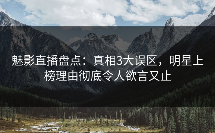 魅影直播盘点：真相3大误区，明星上榜理由彻底令人欲言又止