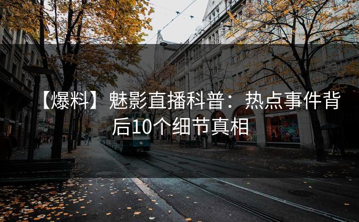 【爆料】魅影直播科普：热点事件背后10个细节真相