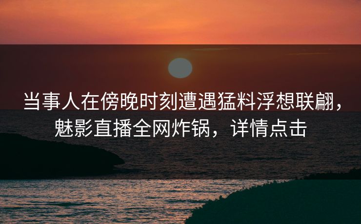 当事人在傍晚时刻遭遇猛料浮想联翩，魅影直播全网炸锅，详情点击