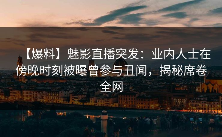 【爆料】魅影直播突发：业内人士在傍晚时刻被曝曾参与丑闻，揭秘席卷全网