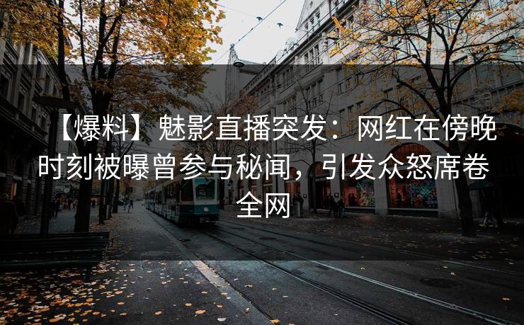 【爆料】魅影直播突发：网红在傍晚时刻被曝曾参与秘闻，引发众怒席卷全网