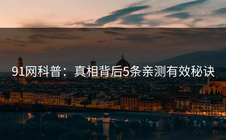 91网科普：真相背后5条亲测有效秘诀