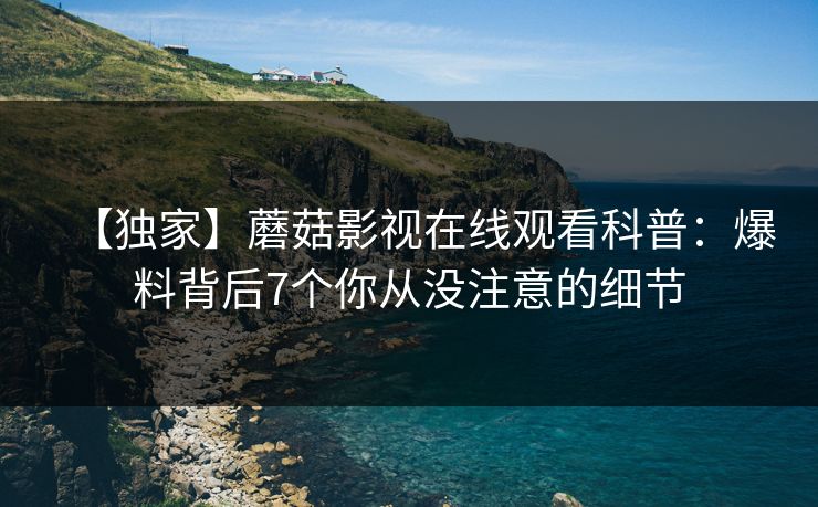【独家】蘑菇影视在线观看科普：爆料背后7个你从没注意的细节