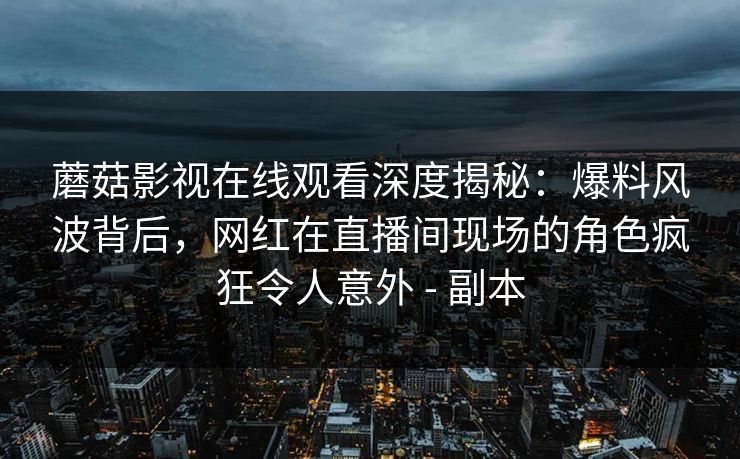 蘑菇影视在线观看深度揭秘：爆料风波背后，网红在直播间现场的角色疯狂令人意外 - 副本