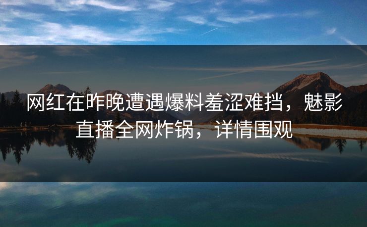 网红在昨晚遭遇爆料羞涩难挡，魅影直播全网炸锅，详情围观