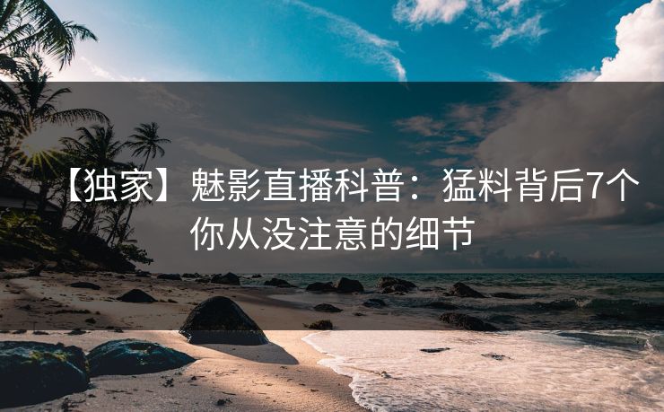 【独家】魅影直播科普：猛料背后7个你从没注意的细节