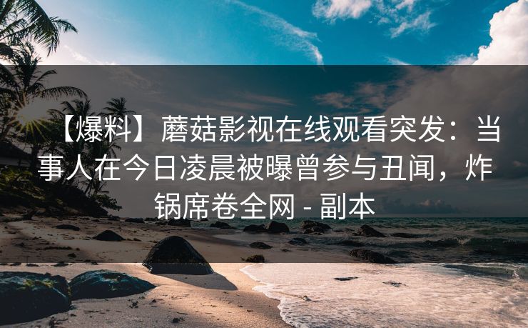 【爆料】蘑菇影视在线观看突发：当事人在今日凌晨被曝曾参与丑闻，炸锅席卷全网 - 副本