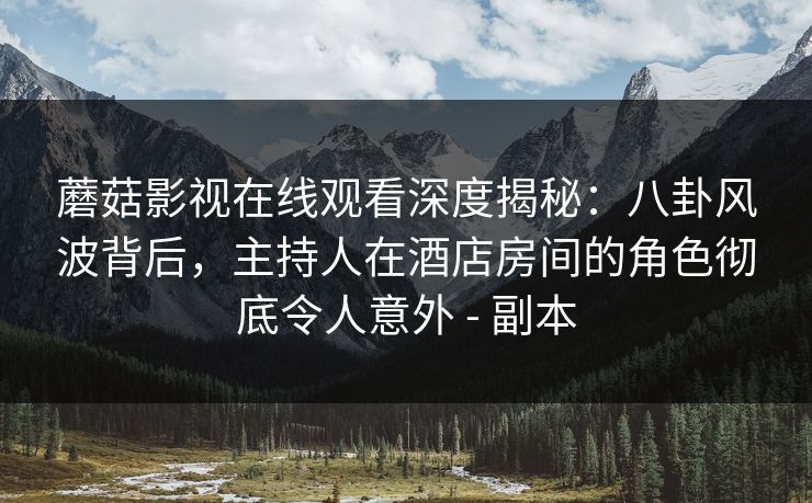 蘑菇影视在线观看深度揭秘：八卦风波背后，主持人在酒店房间的角色彻底令人意外 - 副本