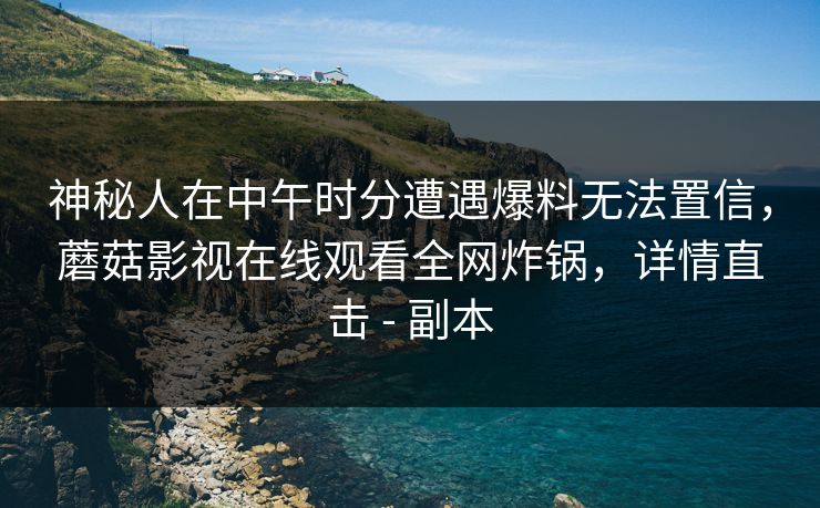神秘人在中午时分遭遇爆料无法置信，蘑菇影视在线观看全网炸锅，详情直击 - 副本