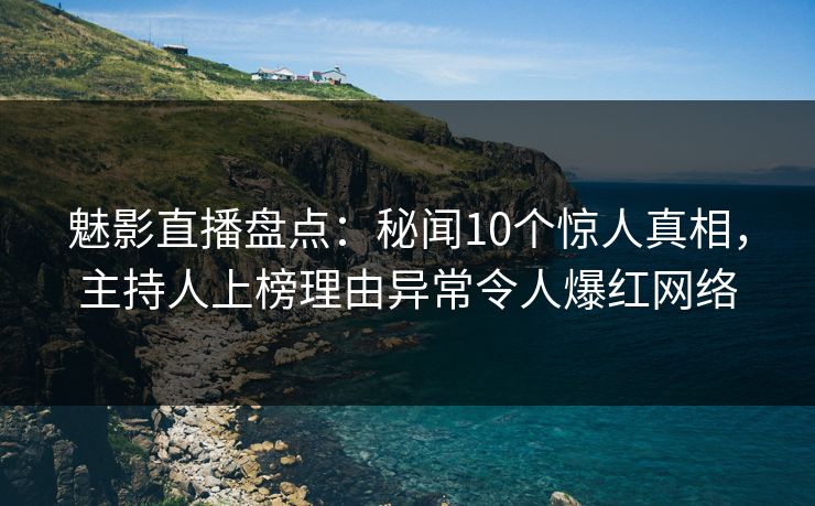 魅影直播盘点：秘闻10个惊人真相，主持人上榜理由异常令人爆红网络