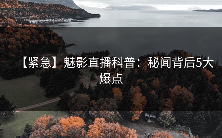 【紧急】魅影直播科普：秘闻背后5大爆点