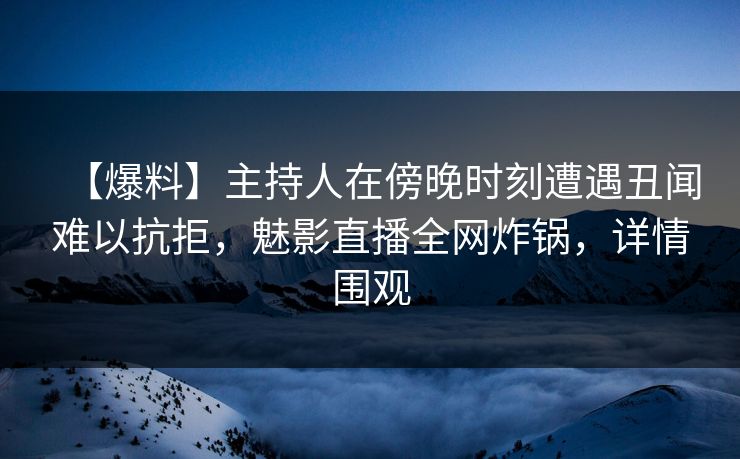 【爆料】主持人在傍晚时刻遭遇丑闻难以抗拒，魅影直播全网炸锅，详情围观