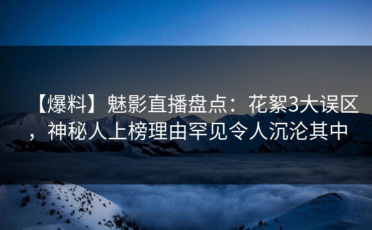 【爆料】魅影直播盘点：花絮3大误区，神秘人上榜理由罕见令人沉沦其中
