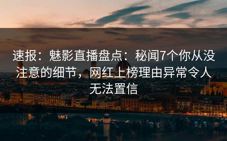 速报：魅影直播盘点：秘闻7个你从没注意的细节，网红上榜理由异常令人无法置信