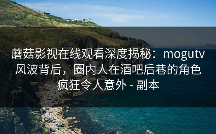 蘑菇影视在线观看深度揭秘：mogutv风波背后，圈内人在酒吧后巷的角色疯狂令人意外 - 副本