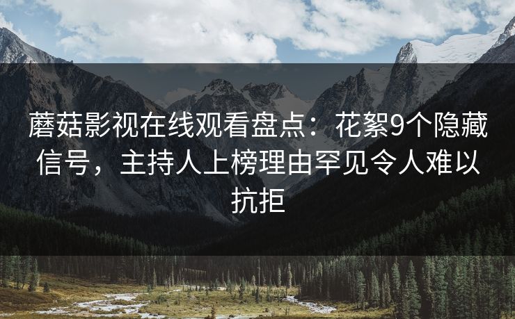 蘑菇影视在线观看盘点：花絮9个隐藏信号，主持人上榜理由罕见令人难以抗拒