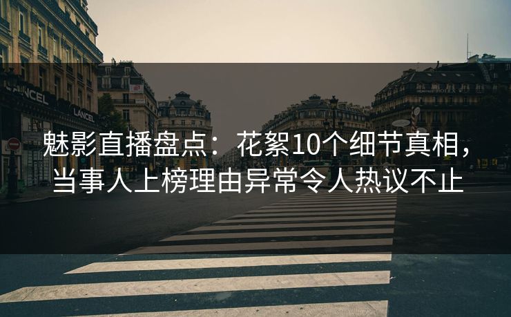魅影直播盘点：花絮10个细节真相，当事人上榜理由异常令人热议不止