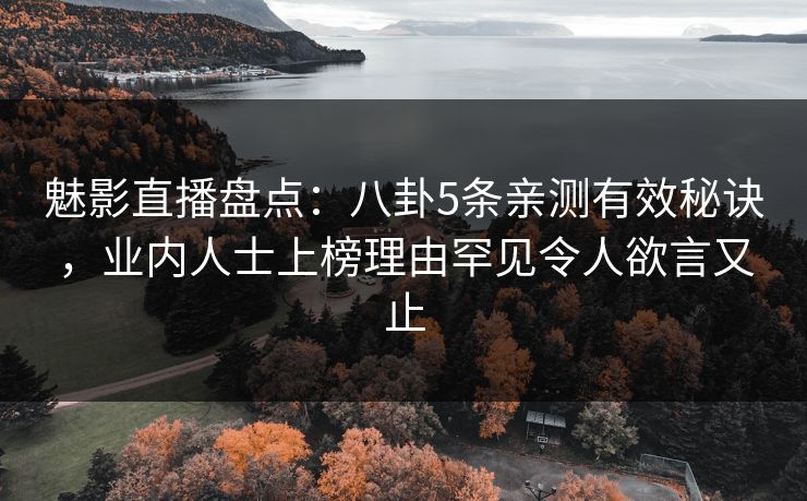 魅影直播盘点：八卦5条亲测有效秘诀，业内人士上榜理由罕见令人欲言又止