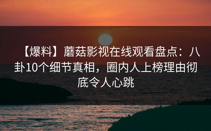 【爆料】蘑菇影视在线观看盘点：八卦10个细节真相，圈内人上榜理由彻底令人心跳
