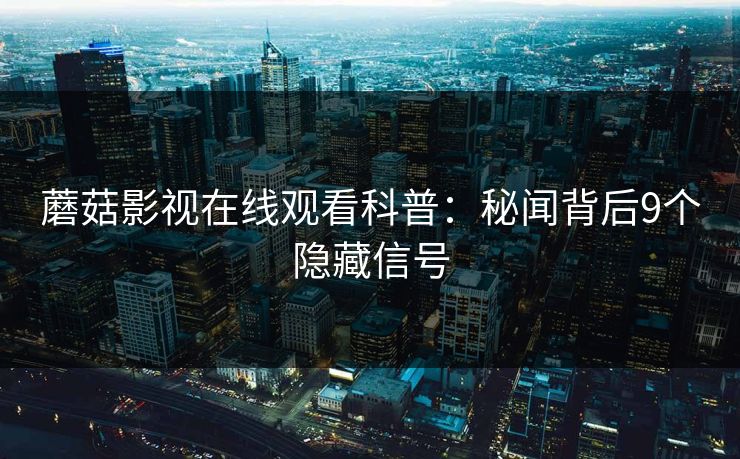 蘑菇影视在线观看科普：秘闻背后9个隐藏信号