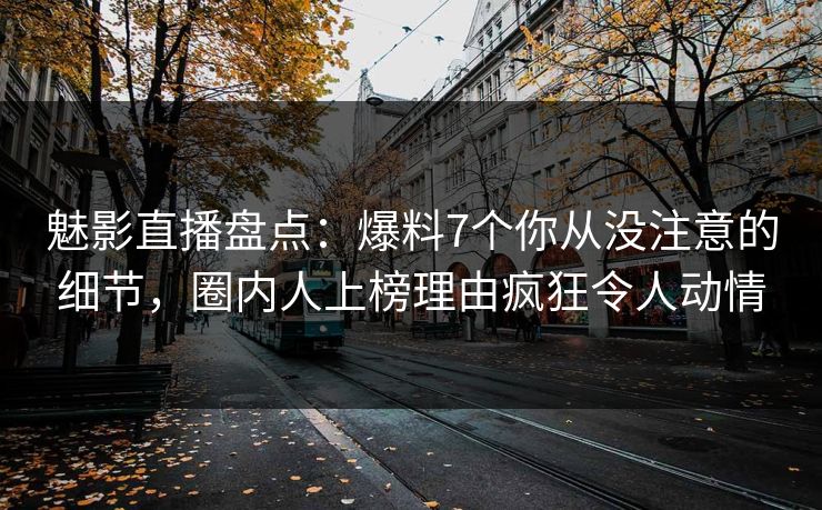 魅影直播盘点：爆料7个你从没注意的细节，圈内人上榜理由疯狂令人动情