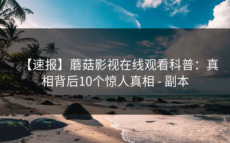 【速报】蘑菇影视在线观看科普：真相背后10个惊人真相 - 副本