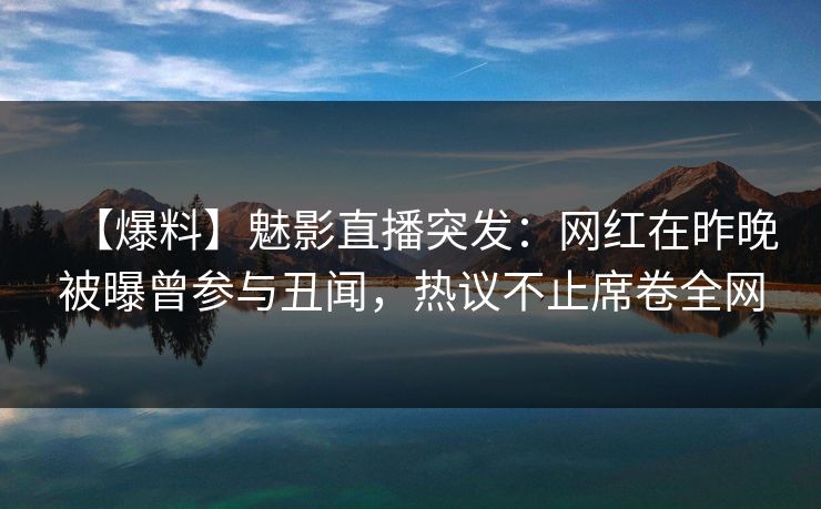 【爆料】魅影直播突发:网红在昨晚被曝曾参与丑闻,热议不止席卷全网 【爆料】魅影直播突发:网红在昨晚被曝曾参与丑闻,热议不止席卷全网
