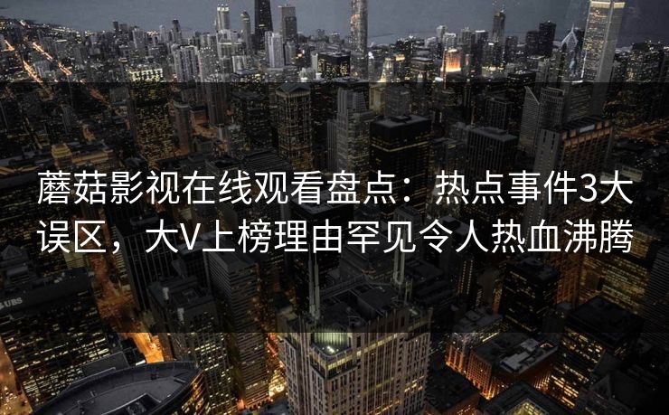 蘑菇影视在线观看盘点：热点事件3大误区，大V上榜理由罕见令人热血沸腾