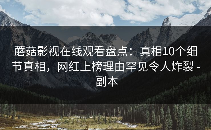 蘑菇影视在线观看盘点：真相10个细节真相，网红上榜理由罕见令人炸裂 - 副本