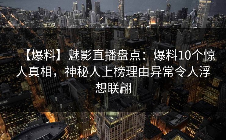 【爆料】魅影直播盘点：爆料10个惊人真相，神秘人上榜理由异常令人浮想联翩